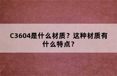 C3604是什么材质？这种材质有什么特点？