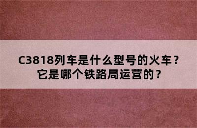 C3818列车是什么型号的火车？它是哪个铁路局运营的？