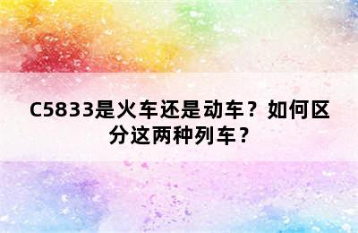C5833是火车还是动车？如何区分这两种列车？