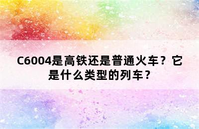 C6004是高铁还是普通火车？它是什么类型的列车？