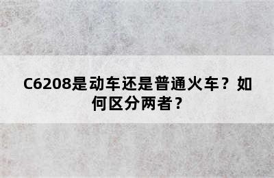 C6208是动车还是普通火车？如何区分两者？