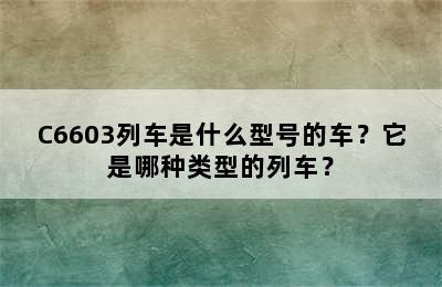 C6603列车是什么型号的车？它是哪种类型的列车？