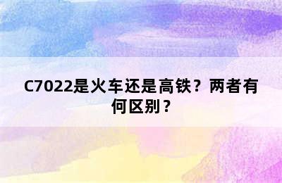 C7022是火车还是高铁？两者有何区别？