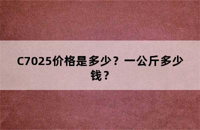 C7025价格是多少？一公斤多少钱？