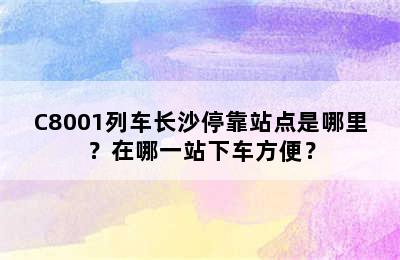 C8001列车长沙停靠站点是哪里？在哪一站下车方便？