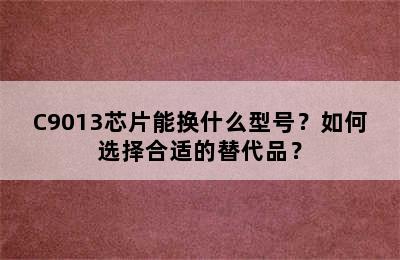 C9013芯片能换什么型号？如何选择合适的替代品？