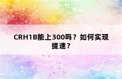 CRH1B能上300吗？如何实现提速？