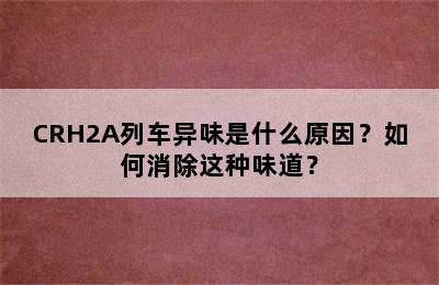 CRH2A列车异味是什么原因？如何消除这种味道？