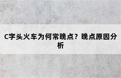 C字头火车为何常晚点？晚点原因分析