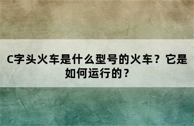 C字头火车是什么型号的火车？它是如何运行的？