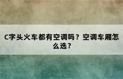C字头火车都有空调吗？空调车厢怎么选？