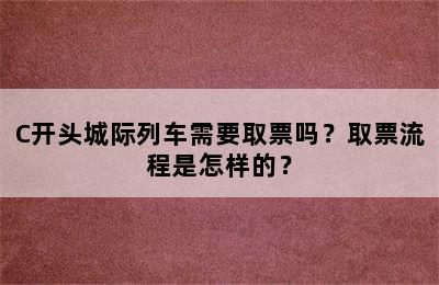 C开头城际列车需要取票吗？取票流程是怎样的？