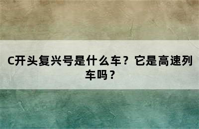 C开头复兴号是什么车？它是高速列车吗？