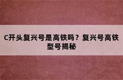 C开头复兴号是高铁吗？复兴号高铁型号揭秘