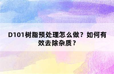 D101树脂预处理怎么做？如何有效去除杂质？