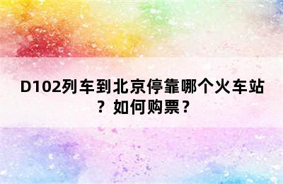 D102列车到北京停靠哪个火车站？如何购票？