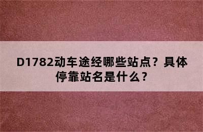 D1782动车途经哪些站点？具体停靠站名是什么？