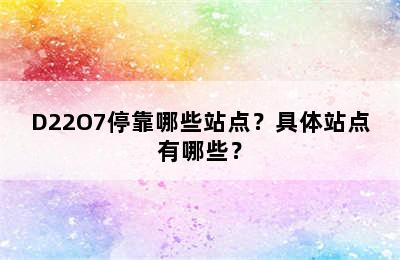 D22O7停靠哪些站点？具体站点有哪些？