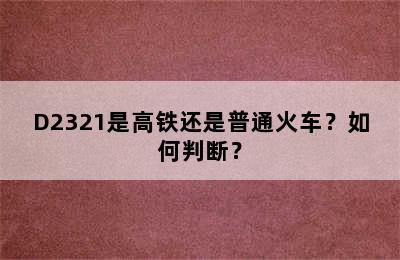 D2321是高铁还是普通火车？如何判断？