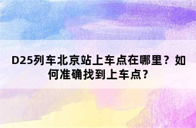 D25列车北京站上车点在哪里？如何准确找到上车点？