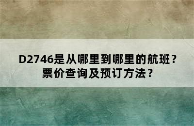 D2746是从哪里到哪里的航班？票价查询及预订方法？