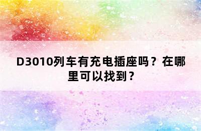 D3010列车有充电插座吗？在哪里可以找到？