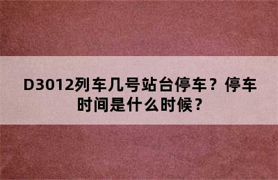 D3012列车几号站台停车？停车时间是什么时候？