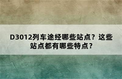 D3012列车途经哪些站点？这些站点都有哪些特点？