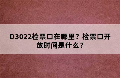 D3022检票口在哪里？检票口开放时间是什么？