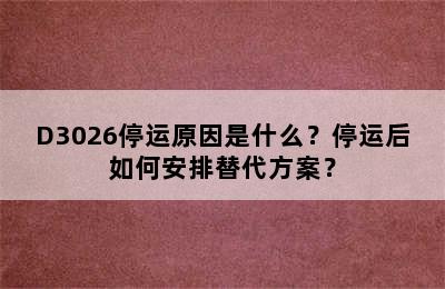 D3026停运原因是什么？停运后如何安排替代方案？