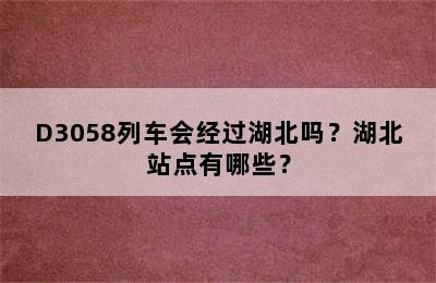 D3058列车会经过湖北吗？湖北站点有哪些？