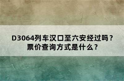 D3064列车汉口至六安经过吗？票价查询方式是什么？