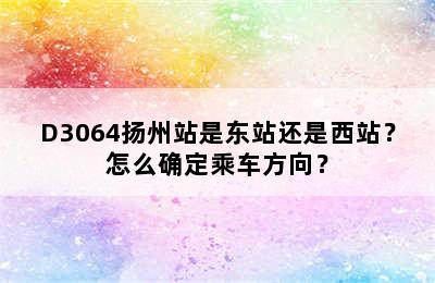 D3064扬州站是东站还是西站？怎么确定乘车方向？