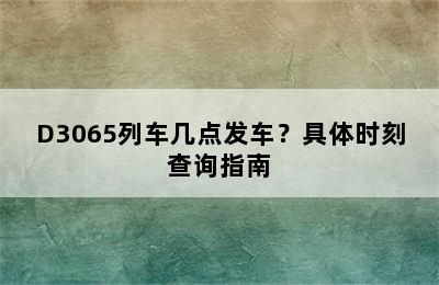 D3065列车几点发车？具体时刻查询指南