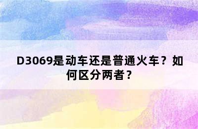 D3069是动车还是普通火车？如何区分两者？