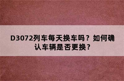 D3072列车每天换车吗？如何确认车辆是否更换？