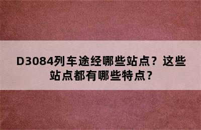 D3084列车途经哪些站点？这些站点都有哪些特点？