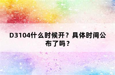 D3104什么时候开？具体时间公布了吗？