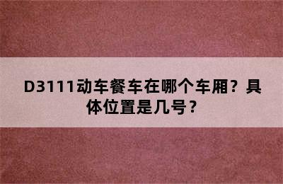 D3111动车餐车在哪个车厢？具体位置是几号？