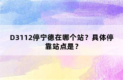 D3112停宁德在哪个站？具体停靠站点是？