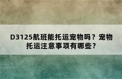 D3125航班能托运宠物吗？宠物托运注意事项有哪些？