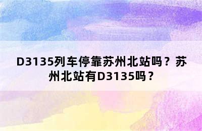 D3135列车停靠苏州北站吗？苏州北站有D3135吗？