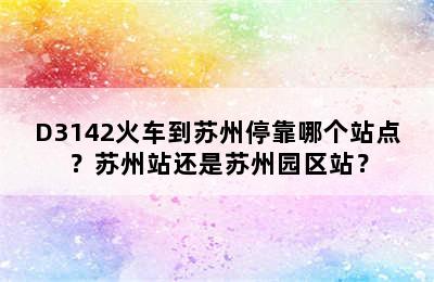 D3142火车到苏州停靠哪个站点？苏州站还是苏州园区站？
