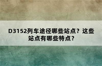 D3152列车途径哪些站点？这些站点有哪些特点？