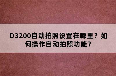 D3200自动拍照设置在哪里？如何操作自动拍照功能？