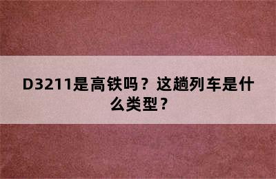 D3211是高铁吗？这趟列车是什么类型？