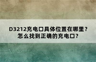 D3212充电口具体位置在哪里？怎么找到正确的充电口？