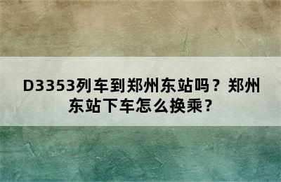 D3353列车到郑州东站吗？郑州东站下车怎么换乘？