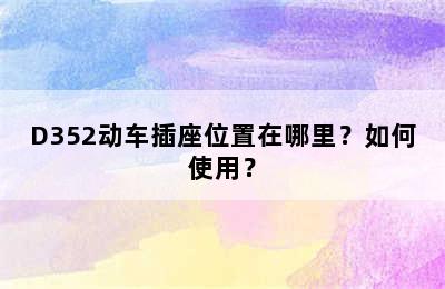 D352动车插座位置在哪里？如何使用？