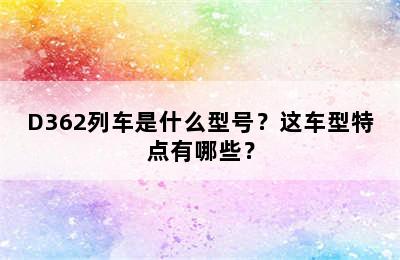 D362列车是什么型号？这车型特点有哪些？